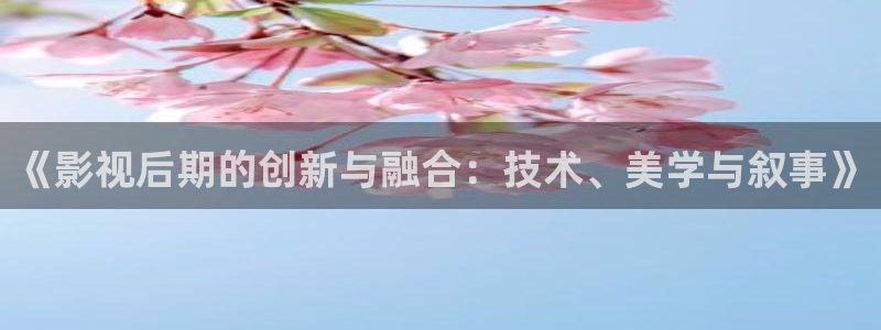 浮力影院在线观看免费高清电视剧：《影视后期的创新与融合：技术、美学与叙事》