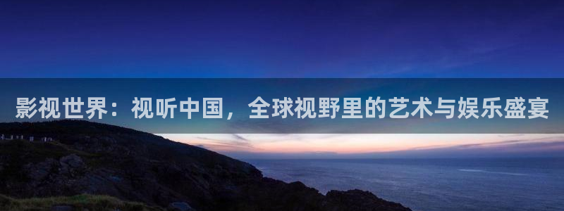 abxx浮力影院：影视世界：视听中国，全球视野里的艺术与娱乐盛宴