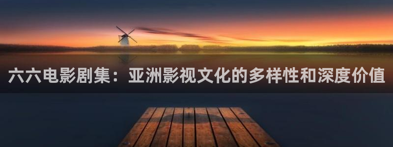 浮力影院播放：六六电影剧集：亚洲影视文化的多样性和深度价值