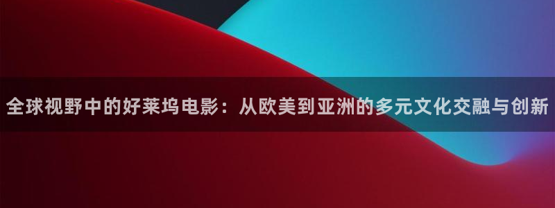 520浮力影院：全球视野中的好莱坞电影：从欧美到亚洲的多元文化交融与创新