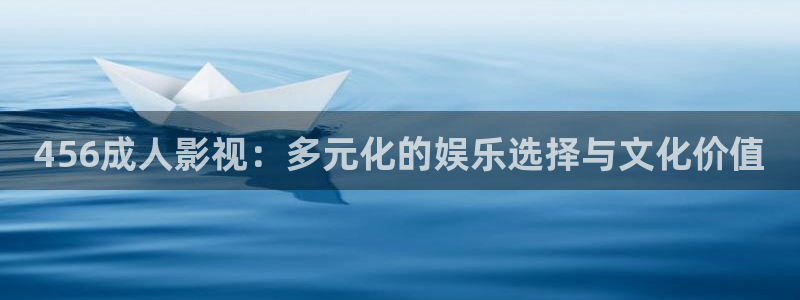 国产浮力影视：456成人影视：多元化的娱乐选择与文化价值