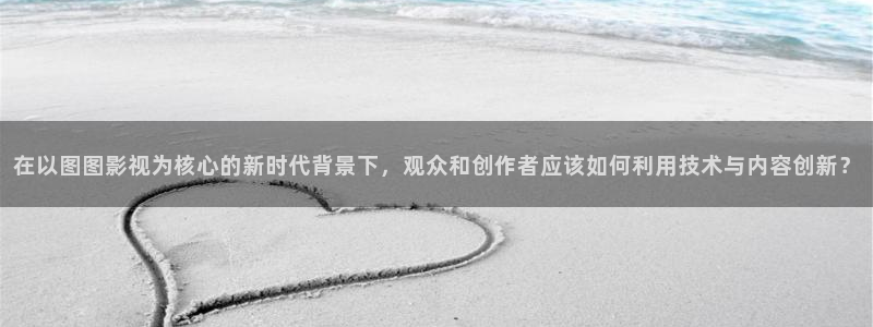 浮力影院在线观：在以图图影视为核心的新时代背景下，观众和创作者应该如何利用技术与内容创新？