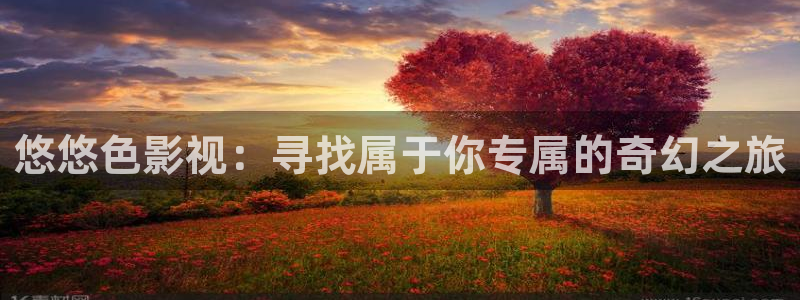 浮力影院毛片：悠悠色影视：寻找属于你专属的奇幻之旅